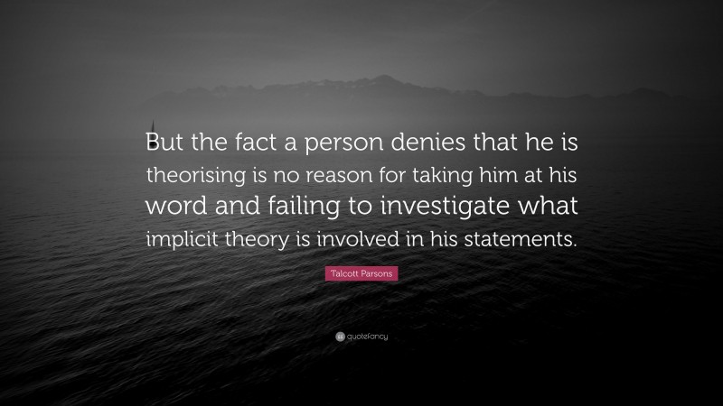 Talcott Parsons Quote: “But the fact a person denies that he is theorising is no reason for taking him at his word and failing to investigate what implicit theory is involved in his statements.”