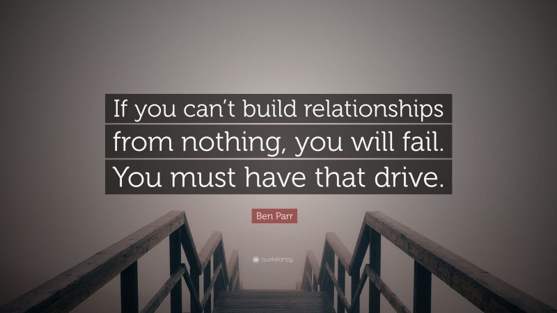 Ben Parr Quote: “If you can’t build relationships from nothing, you will fail. You must have that drive.”