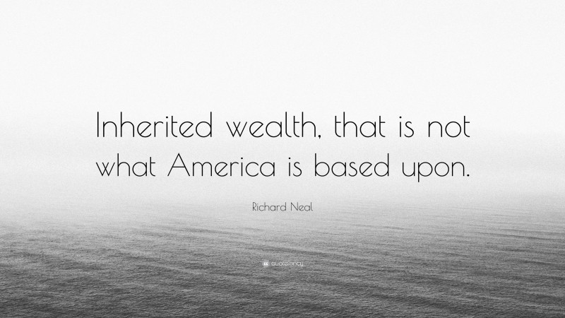 Richard Neal Quote: “Inherited wealth, that is not what America is based upon.”