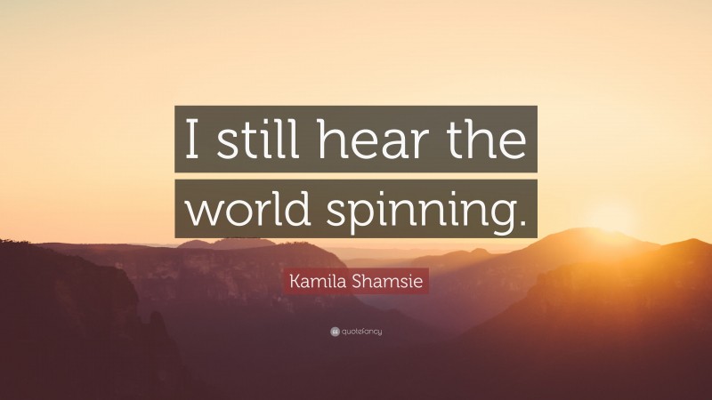 Kamila Shamsie Quote: “I still hear the world spinning.”