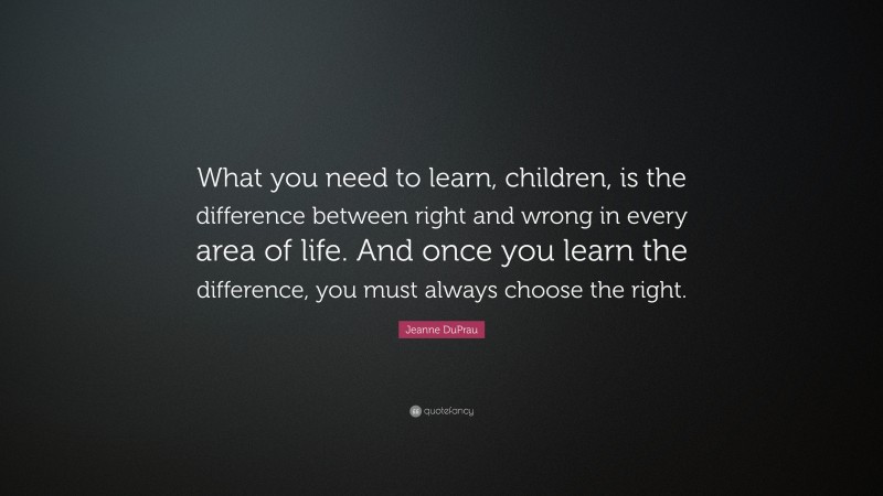 Jeanne DuPrau Quote: “What you need to learn, children, is the difference between right and wrong in every area of life. And once you learn the difference, you must always choose the right.”