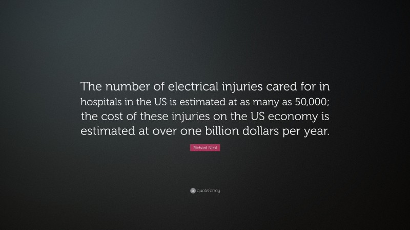 Richard Neal Quote: “The number of electrical injuries cared for in hospitals in the US is estimated at as many as 50,000; the cost of these injuries on the US economy is estimated at over one billion dollars per year.”