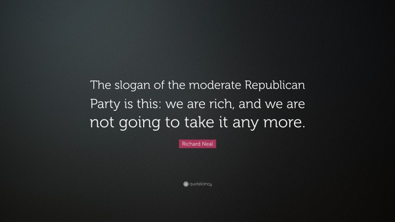 Richard Neal Quote: “The slogan of the moderate Republican Party is this: we are rich, and we are not going to take it any more.”
