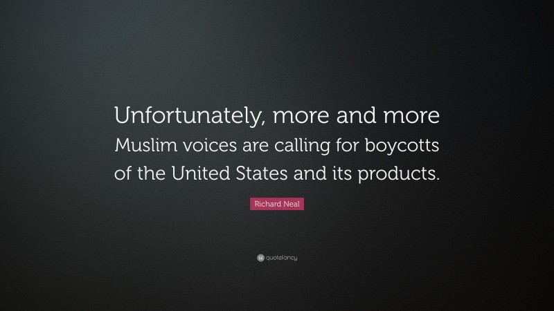 Richard Neal Quote: “Unfortunately, more and more Muslim voices are calling for boycotts of the United States and its products.”