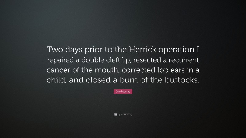 Joe Murray Quote: “Two days prior to the Herrick operation I repaired a double cleft lip, resected a recurrent cancer of the mouth, corrected lop ears in a child, and closed a burn of the buttocks.”