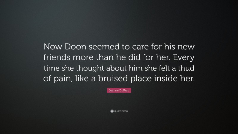 Jeanne DuPrau Quote: “Now Doon seemed to care for his new friends more than he did for her. Every time she thought about him she felt a thud of pain, like a bruised place inside her.”