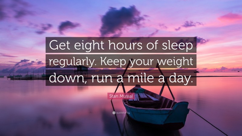 Stan Musial Quote: “Get eight hours of sleep regularly. Keep your weight down, run a mile a day.”