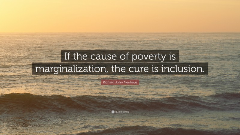 Richard John Neuhaus Quote: “If the cause of poverty is marginalization, the cure is inclusion.”