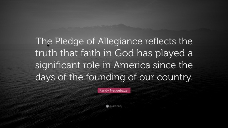 Randy Neugebauer Quote: “The Pledge of Allegiance reflects the truth that faith in God has played a significant role in America since the days of the founding of our country.”