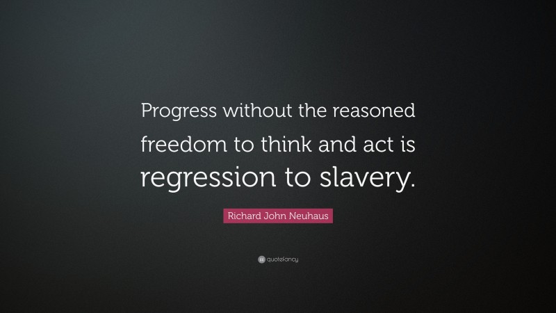 Richard John Neuhaus Quote: “Progress without the reasoned freedom to think and act is regression to slavery.”
