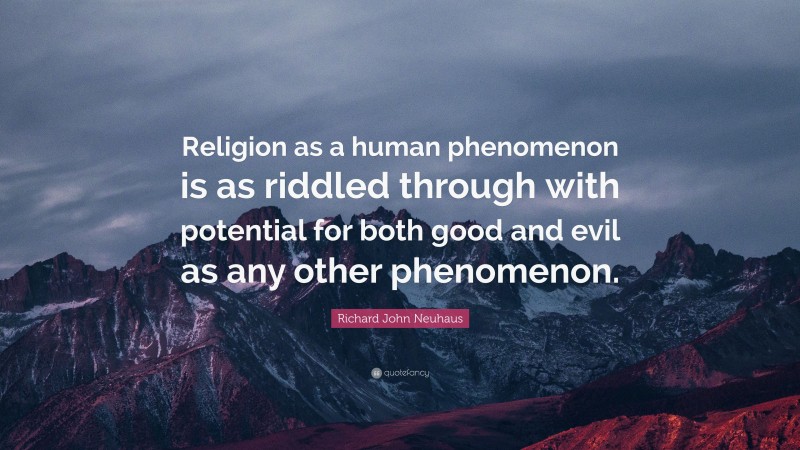 Richard John Neuhaus Quote: “Religion as a human phenomenon is as riddled through with potential for both good and evil as any other phenomenon.”