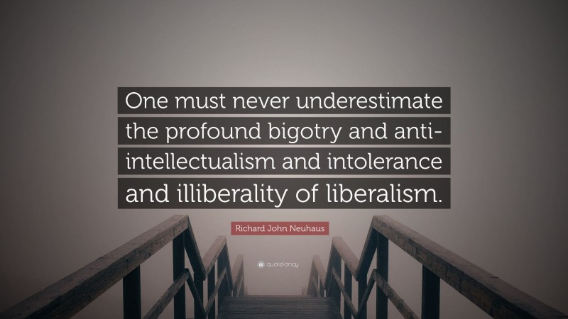 Richard John Neuhaus Quote: “One must never underestimate the profound bigotry and anti-intellectualism and intolerance and illiberality of liberalism.”