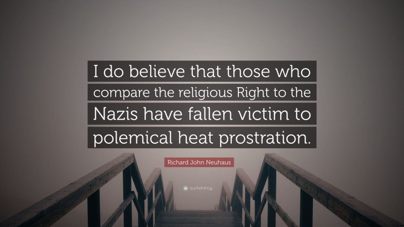 Richard John Neuhaus Quote: “I do believe that those who compare the religious Right to the Nazis have fallen victim to polemical heat prostration.”