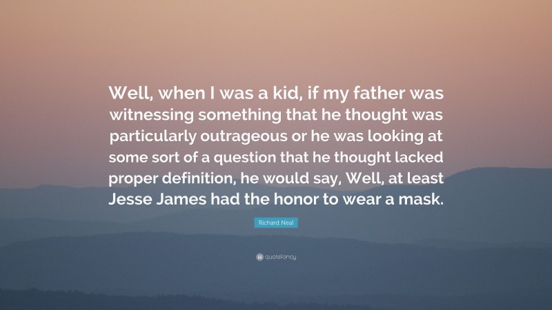 Richard Neal Quote: “Well, when I was a kid, if my father was witnessing something that he thought was particularly outrageous or he was looking at some sort of a question that he thought lacked proper definition, he would say, Well, at least Jesse James had the honor to wear a mask.”