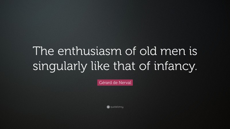 Gérard de Nerval Quote: “The enthusiasm of old men is singularly like that of infancy.”