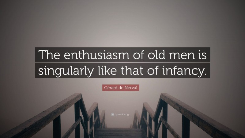 Gérard de Nerval Quote: “The enthusiasm of old men is singularly like that of infancy.”