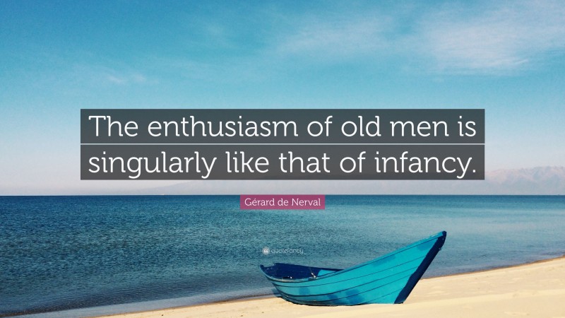 Gérard de Nerval Quote: “The enthusiasm of old men is singularly like that of infancy.”