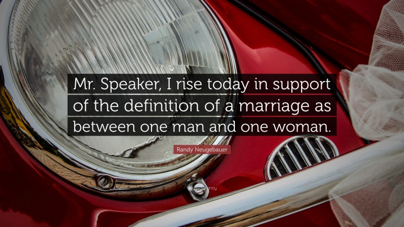 Randy Neugebauer Quote: “Mr. Speaker, I rise today in support of the definition of a marriage as between one man and one woman.”