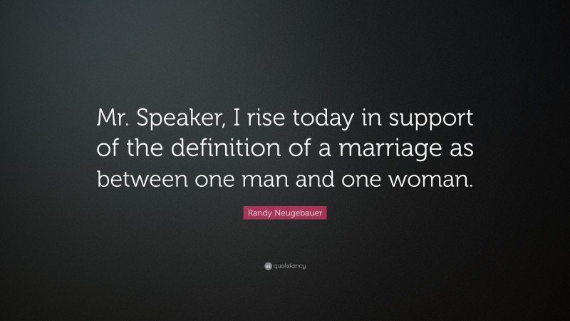 Randy Neugebauer Quote: “Mr. Speaker, I rise today in support of the definition of a marriage as between one man and one woman.”