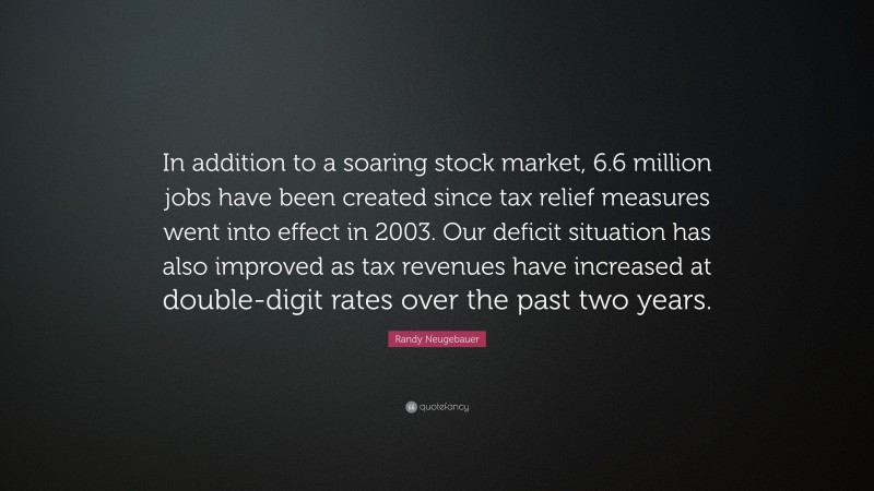 Randy Neugebauer Quote: “In addition to a soaring stock market, 6.6 million jobs have been created since tax relief measures went into effect in 2003. Our deficit situation has also improved as tax revenues have increased at double-digit rates over the past two years.”