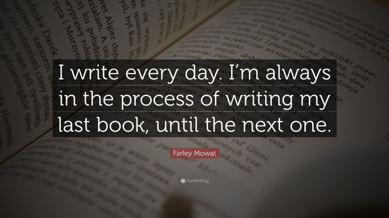 Farley Mowat Quote: “I write every day. I’m always in the process of writing my last book, until the next one.”