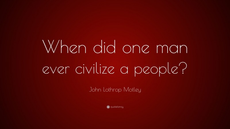John Lothrop Motley Quote: “When did one man ever civilize a people?”