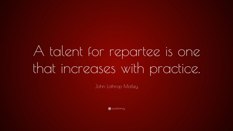 John Lothrop Motley Quote: “A talent for repartee is one that increases with practice.”