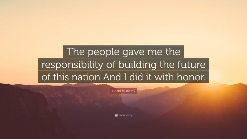 Hosni Mubarak Quote: “The people gave me the responsibility of building the future of this nation And I did it with honor.”