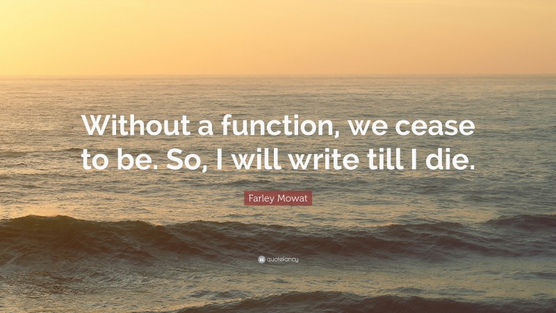 Farley Mowat Quote: “Without a function, we cease to be. So, I will write till I die.”