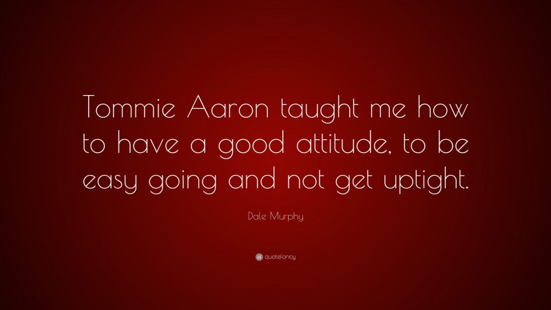 Dale Murphy Quote: “Tommie Aaron taught me how to have a good attitude, to be easy going and not get uptight.”