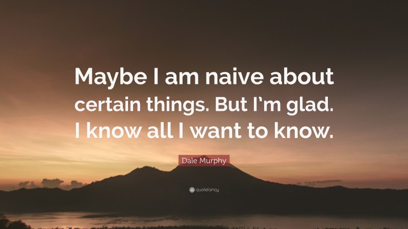 Dale Murphy Quote: “Maybe I am naive about certain things. But I’m glad. I know all I want to know.”
