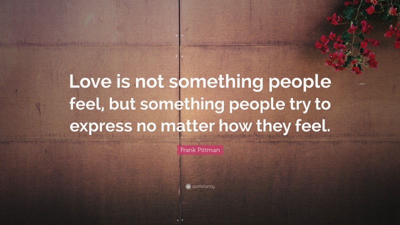 Frank Pittman Quote: “Love is not something people feel, but something people try to express no matter how they feel.”