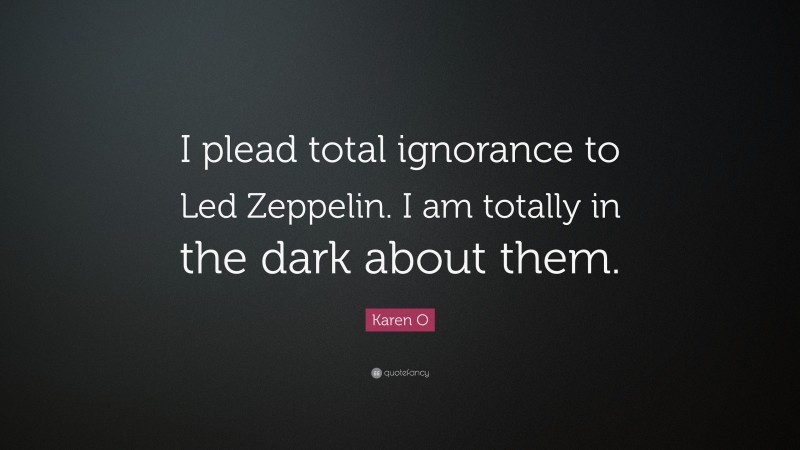 Karen O Quote: “I plead total ignorance to Led Zeppelin. I am totally in the dark about them.”