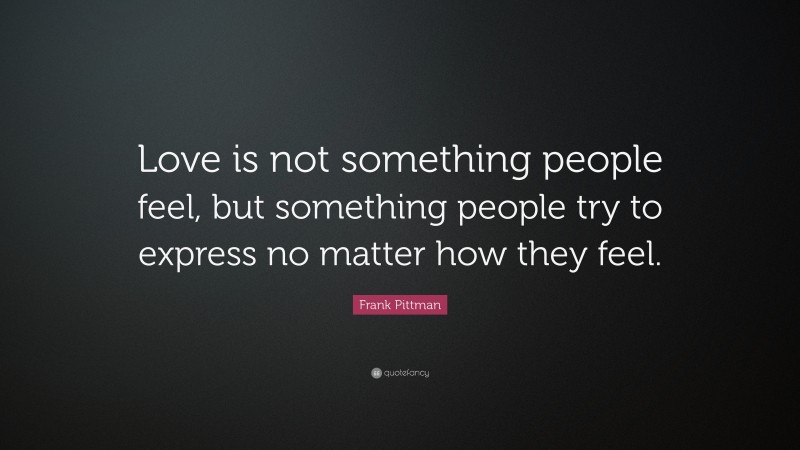 Frank Pittman Quote: “Love is not something people feel, but something people try to express no matter how they feel.”