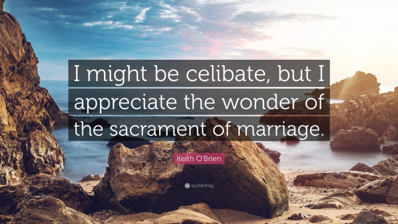 Keith O'Brien Quote: “I might be celibate, but I appreciate the wonder of the sacrament of marriage.”