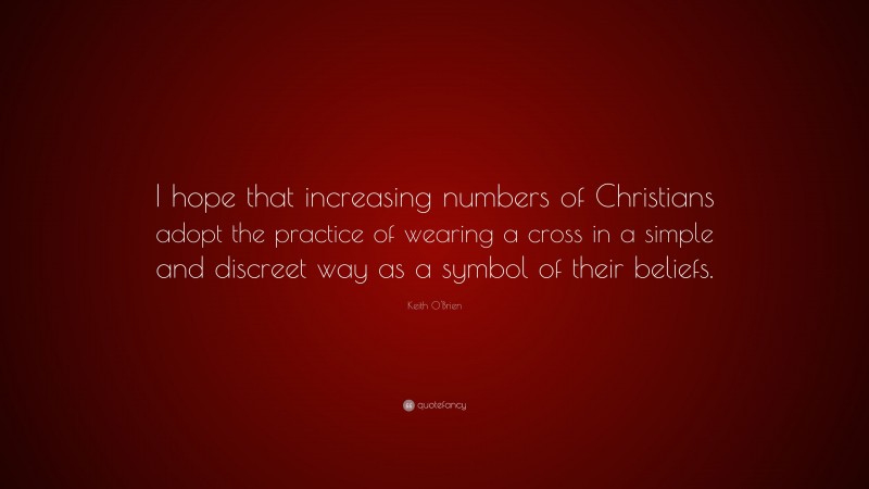 Keith O'Brien Quote: “I hope that increasing numbers of Christians adopt the practice of wearing a cross in a simple and discreet way as a symbol of their beliefs.”