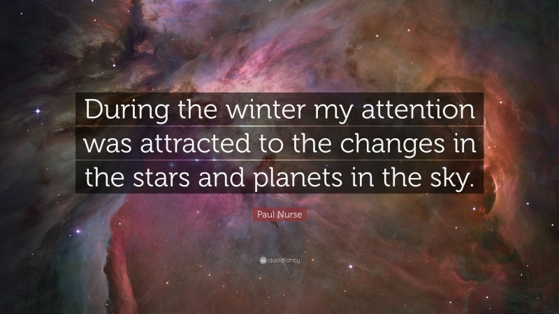 Paul Nurse Quote: “During the winter my attention was attracted to the changes in the stars and planets in the sky.”
