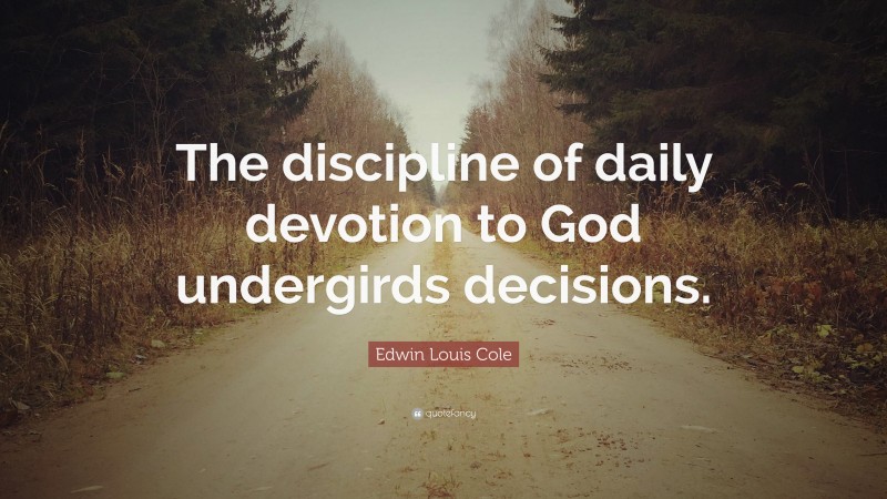 Edwin Louis Cole Quote: “The discipline of daily devotion to God undergirds decisions.”