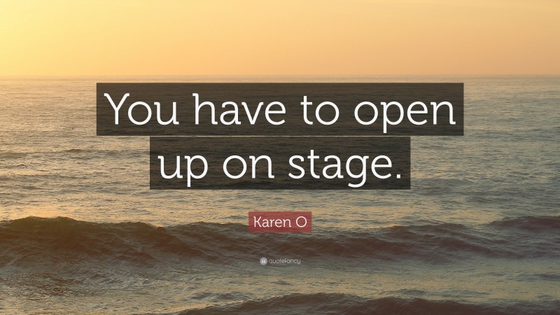 Karen O Quote: “You have to open up on stage.”
