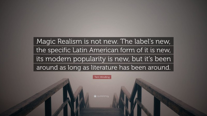 Terri Windling Quote: “Magic Realism is not new. The label’s new, the specific Latin American form of it is new, its modern popularity is new, but it’s been around as long as literature has been around.”