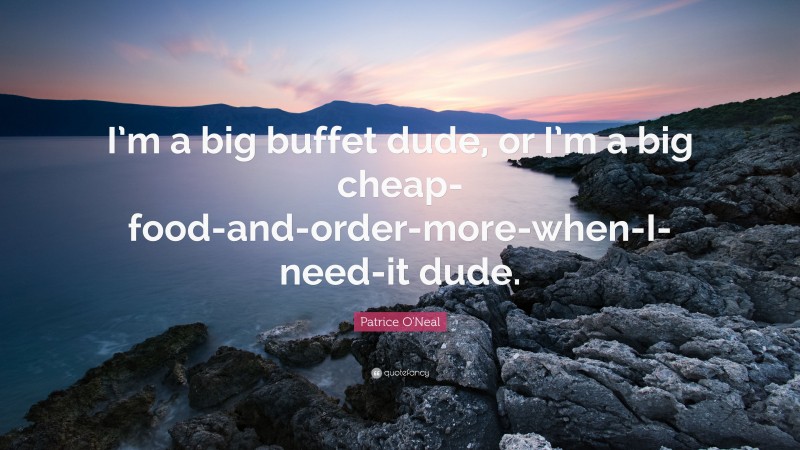 Patrice O'Neal Quote: “I’m a big buffet dude, or I’m a big cheap-food-and-order-more-when-I-need-it dude.”