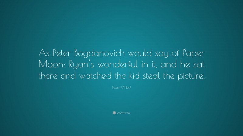 Tatum O'Neal Quote: “As Peter Bogdanovich would say of Paper Moon: Ryan’s wonderful in it, and he sat there and watched the kid steal the picture.”
