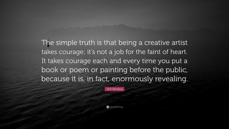 Terri Windling Quote: “The simple truth is that being a creative artist takes courage; it’s not a job for the faint of heart. It takes courage each and every time you put a book or poem or painting before the public, because it is, in fact, enormously revealing.”