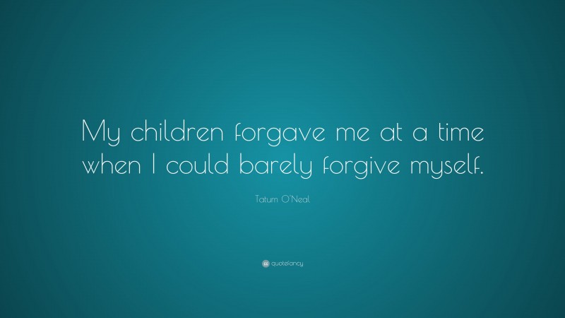 Tatum O'Neal Quote: “My children forgave me at a time when I could barely forgive myself.”