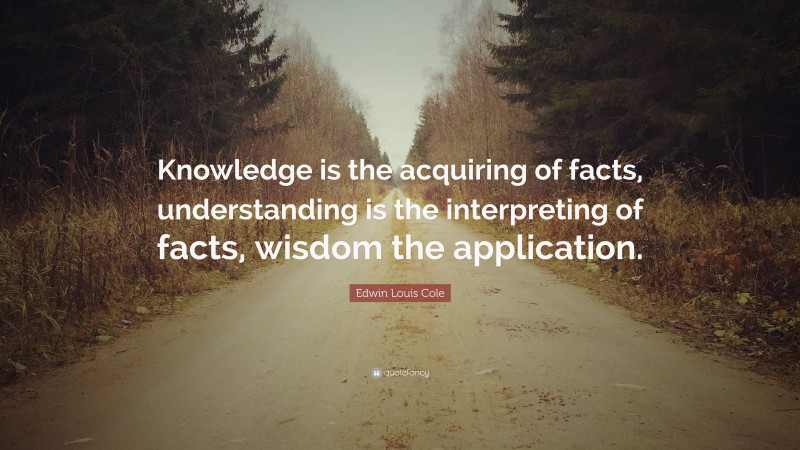 Edwin Louis Cole Quote: “Knowledge is the acquiring of facts, understanding is the interpreting of facts, wisdom the application.”