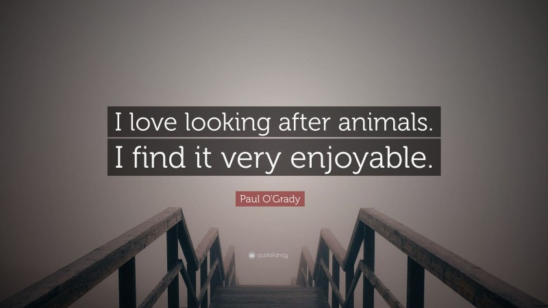 Paul O'Grady Quote: “I love looking after animals. I find it very enjoyable.”