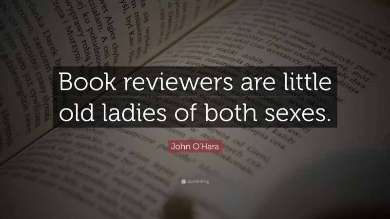 John O'Hara Quote: “Book reviewers are little old ladies of both sexes.”