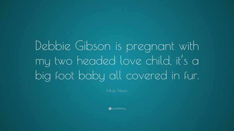 Mojo Nixon Quote: “Debbie Gibson is pregnant with my two headed love child, it’s a big foot baby all covered in fur.”