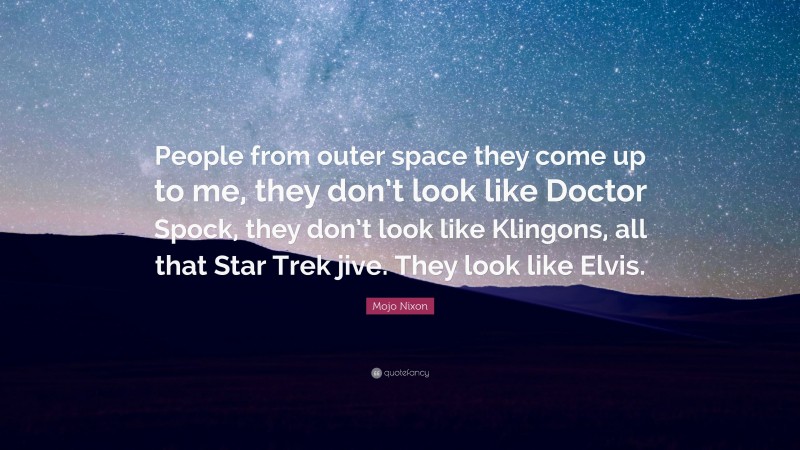 Mojo Nixon Quote: “People from outer space they come up to me, they don’t look like Doctor Spock, they don’t look like Klingons, all that Star Trek jive. They look like Elvis.”