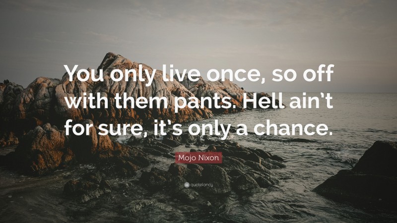 Mojo Nixon Quote: “You only live once, so off with them pants. Hell ain’t for sure, it’s only a chance.”